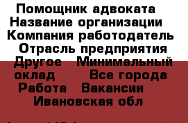 Помощник адвоката › Название организации ­ Компания-работодатель › Отрасль предприятия ­ Другое › Минимальный оклад ­ 1 - Все города Работа » Вакансии   . Ивановская обл.